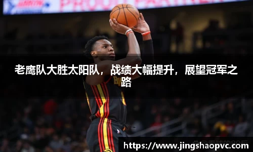 老鹰队大胜太阳队，战绩大幅提升，展望冠军之路